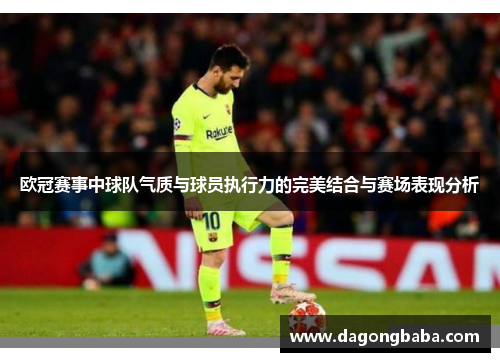 欧冠赛事中球队气质与球员执行力的完美结合与赛场表现分析