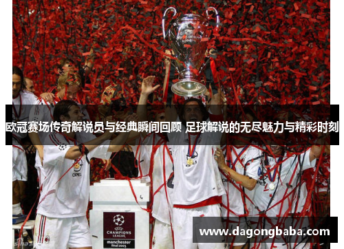 欧冠赛场传奇解说员与经典瞬间回顾 足球解说的无尽魅力与精彩时刻